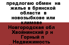 предлогаю обмен  на жилье в брянской области  в новозыбкове или климове - Новгородская обл., Хвойнинский р-н, Горный п. Недвижимость » Квартиры обмен   . Новгородская обл.